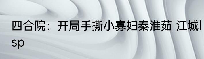 四合院：开局手撕小寡妇秦淮茹 江城lsp