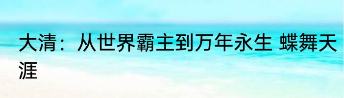 大清：从世界霸主到万年永生 蝶舞天涯