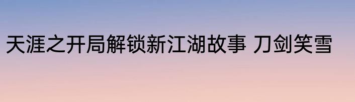 天涯之开局解锁新江湖故事 刀剑笑雪