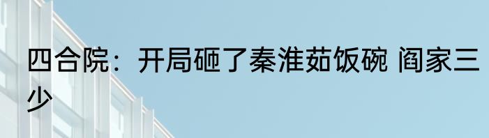 四合院：开局砸了秦淮茹饭碗 阎家三少