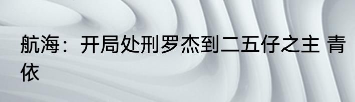航海：开局处刑罗杰到二五仔之主 青依