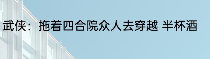 武侠：拖着四合院众人去穿越 半杯酒