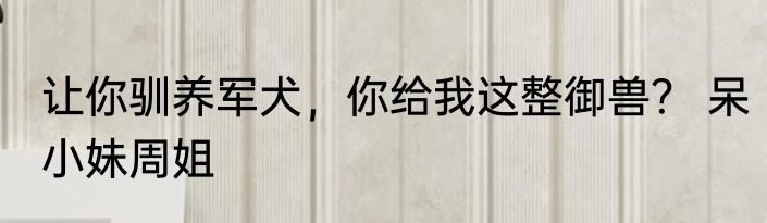 让你驯养军犬，你给我这整御兽？ 呆小妹周姐