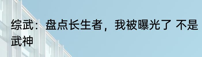 综武：盘点长生者，我被曝光了 不是武神