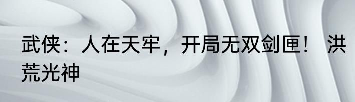武侠：人在天牢，开局无双剑匣！ 洪荒光神