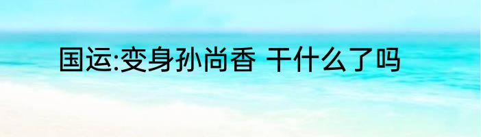 国运:变身孙尚香 干什么了吗