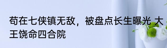 苟在七侠镇无敌，被盘点长生曝光 大王饶命四合院