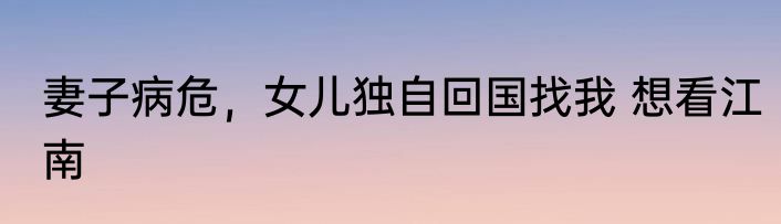妻子病危，女儿独自回国找我 想看江南