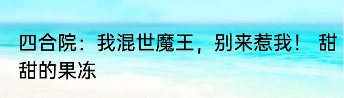 四合院：我混世魔王，别来惹我！ 甜甜的果冻