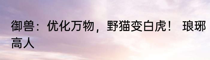 御兽：优化万物，野猫变白虎！ 琅琊高人