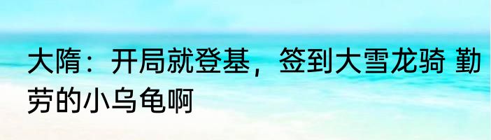 大隋：开局就登基，签到大雪龙骑 勤劳的小乌龟啊