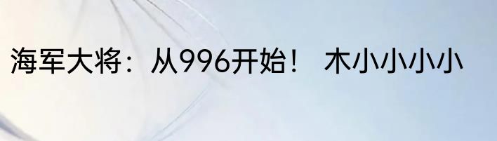 海军大将：从996开始！ 木小小小小