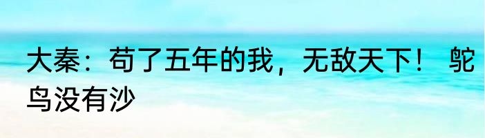 大秦：苟了五年的我，无敌天下！ 鸵鸟没有沙