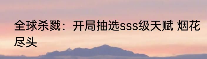 全球杀戮：开局抽选sss级天赋 烟花尽头