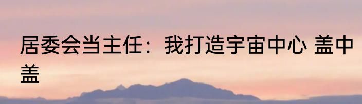 居委会当主任：我打造宇宙中心 盖中盖
