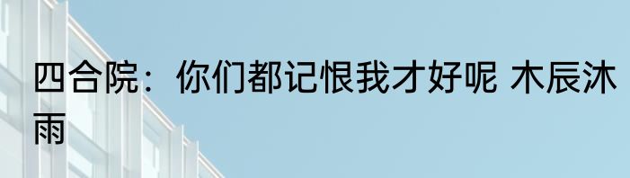 四合院：你们都记恨我才好呢 木辰沐雨