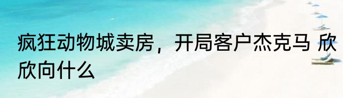 疯狂动物城卖房，开局客户杰克马 欣欣向什么
