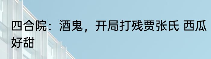 四合院：酒鬼，开局打残贾张氏 西瓜好甜