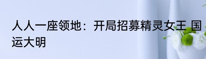人人一座领地：开局招募精灵女王 国运大明