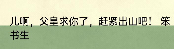 儿啊，父皇求你了，赶紧出山吧！ 笨书生