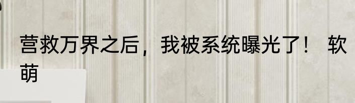 营救万界之后，我被系统曝光了！ 软萌