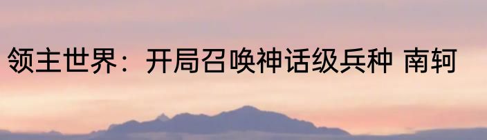 领主世界：开局召唤神话级兵种 南轲