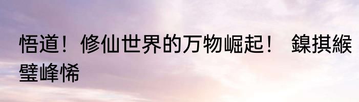 悟道！修仙世界的万物崛起！ 鎳掑緱璧峰悕