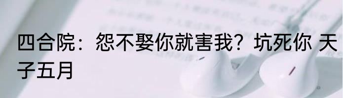 四合院：怨不娶你就害我？坑死你 天子五月