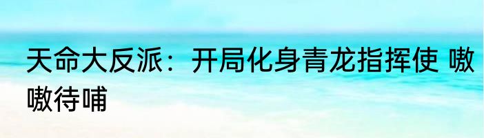 天命大反派：开局化身青龙指挥使 嗷嗷待哺