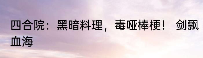 四合院：黑暗料理，毒哑棒梗！ 剑飘血海