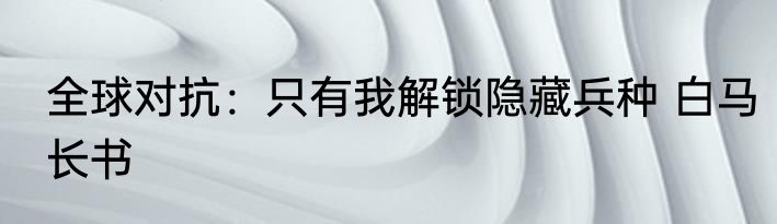 全球对抗：只有我解锁隐藏兵种 白马长书