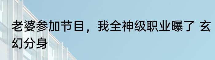 老婆参加节目，我全神级职业曝了 玄幻分身