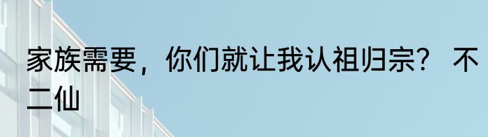 家族需要，你们就让我认祖归宗？ 不二仙