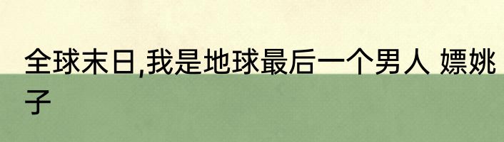 全球末日,我是地球最后一个男人 嫖姚子