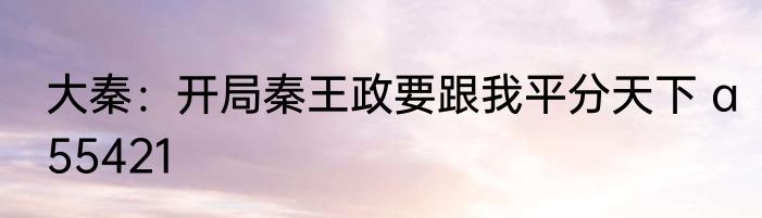 大秦：开局秦王政要跟我平分天下 a55421