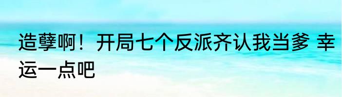 造孽啊！开局七个反派齐认我当爹 幸运一点吧