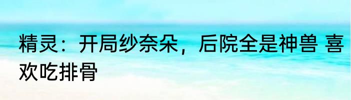 精灵：开局纱奈朵，后院全是神兽 喜欢吃排骨