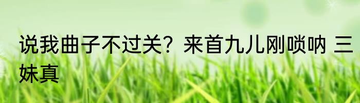 说我曲子不过关？来首九儿刚唢呐 三妹真