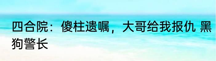 四合院：傻柱遗嘱，大哥给我报仇 黑狗警长