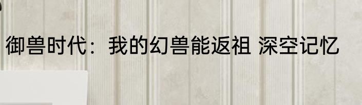 御兽时代：我的幻兽能返祖 深空记忆