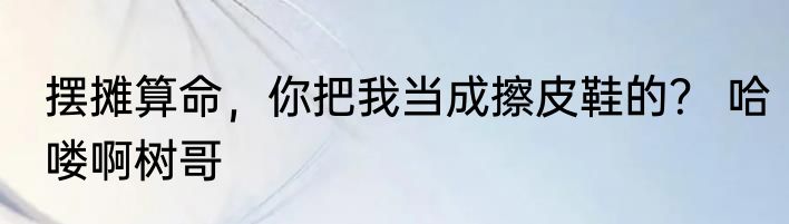摆摊算命，你把我当成擦皮鞋的？ 哈喽啊树哥