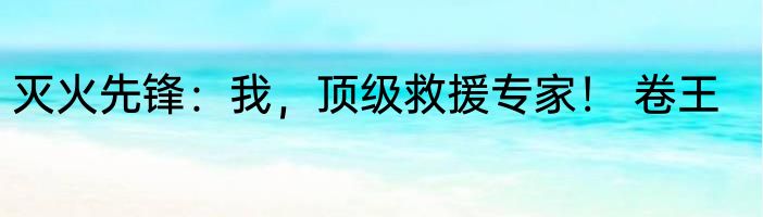 灭火先锋：我，顶级救援专家！ 卷王