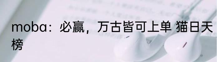 moba：必赢，万古皆可上单 猫日天榜