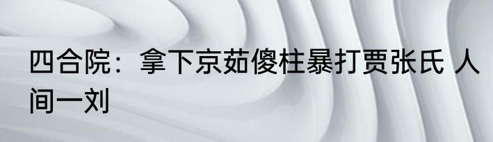 四合院：拿下京茹傻柱暴打贾张氏 人间一刘
