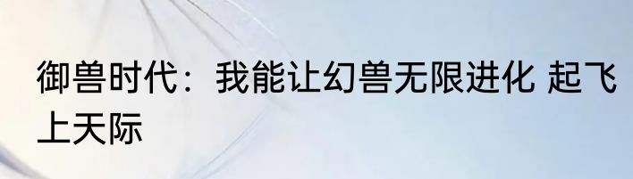 御兽时代：我能让幻兽无限进化 起飞上天际