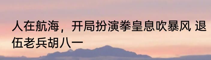 人在航海，开局扮演拳皇息吹暴风 退伍老兵胡八一