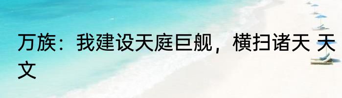 万族：我建设天庭巨舰，横扫诸天 天文