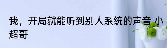 我，开局就能听到别人系统的声音 小超哥