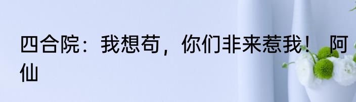 四合院：我想苟，你们非来惹我！ 阿仙