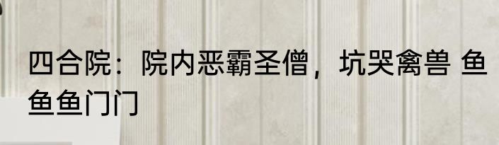 四合院：院内恶霸圣僧，坑哭禽兽 鱼鱼鱼门门